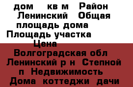 дом 53 кв.м › Район ­ Ленинский › Общая площадь дома ­ 53 › Площадь участка ­ 7 400 › Цена ­ 600 000 - Волгоградская обл., Ленинский р-н, Степной п. Недвижимость » Дома, коттеджи, дачи продажа   